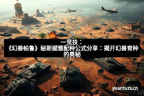 一竞技：《幻兽帕鲁》秘斯媞雅配种公式分享：揭开幻兽育种的奥秘