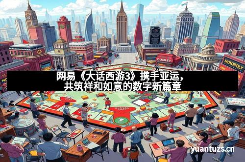 网易《大话西游3》携手亚运，共筑祥和如意的数字新篇章
